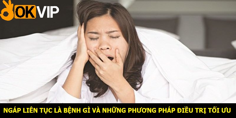 Ngáp liên tục là bệnh gì và những phương pháp điều trị tối ưu